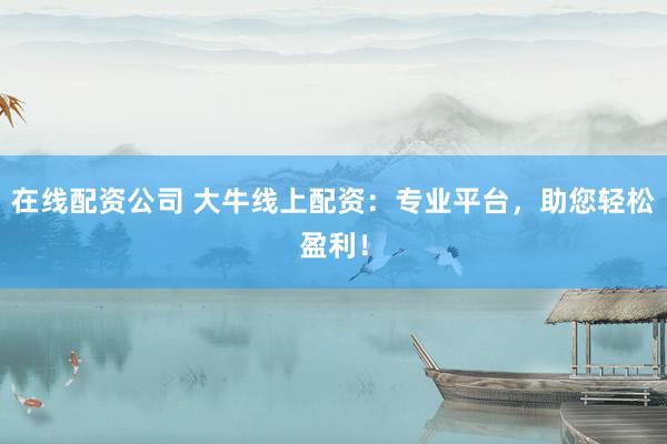 在线配资公司 大牛线上配资：专业平台，助您轻松盈利！