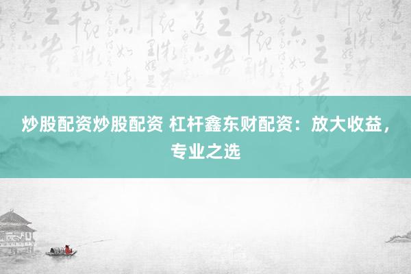 炒股配资炒股配资 杠杆鑫东财配资：放大收益，专业之选