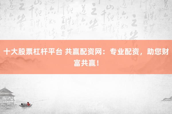 十大股票杠杆平台 共赢配资网：专业配资，助您财富共赢！