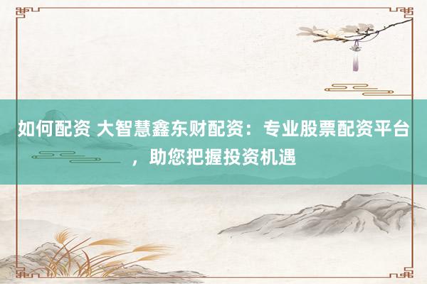 如何配资 大智慧鑫东财配资：专业股票配资平台，助您把握投资机遇