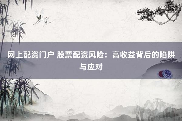 网上配资门户 股票配资风险：高收益背后的陷阱与应对