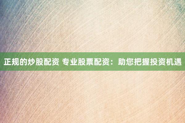 正规的炒股配资 专业股票配资：助您把握投资机遇