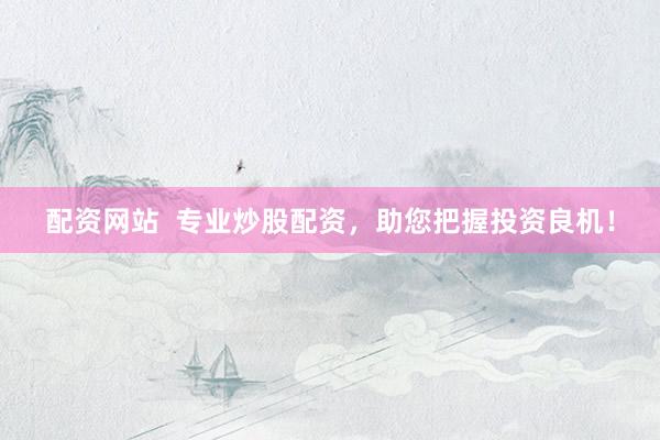 配资网站  专业炒股配资，助您把握投资良机！
