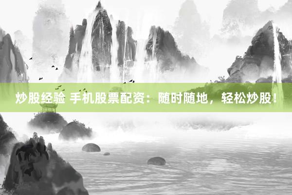 炒股经验 手机股票配资：随时随地，轻松炒股！