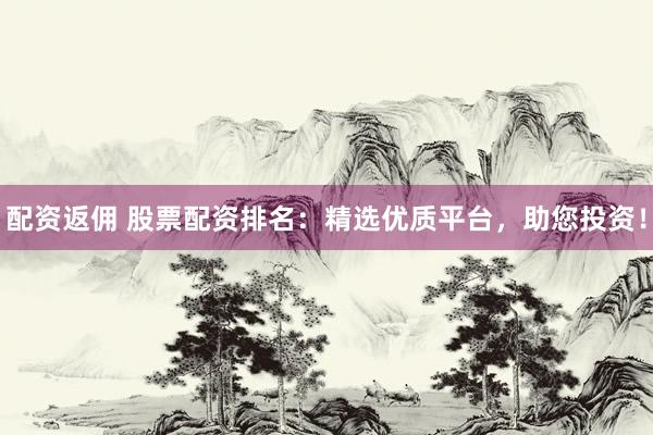 配资返佣 股票配资排名：精选优质平台，助您投资！