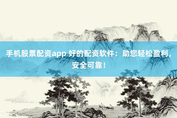 手机股票配资app 好的配资软件：助您轻松盈利，安全可靠！