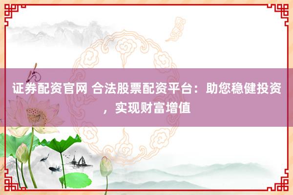 证券配资官网 合法股票配资平台：助您稳健投资，实现财富增值