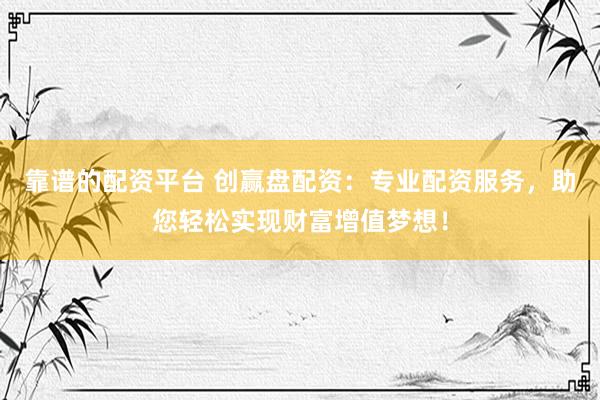 靠谱的配资平台 创赢盘配资：专业配资服务，助您轻松实现财富增值梦想！