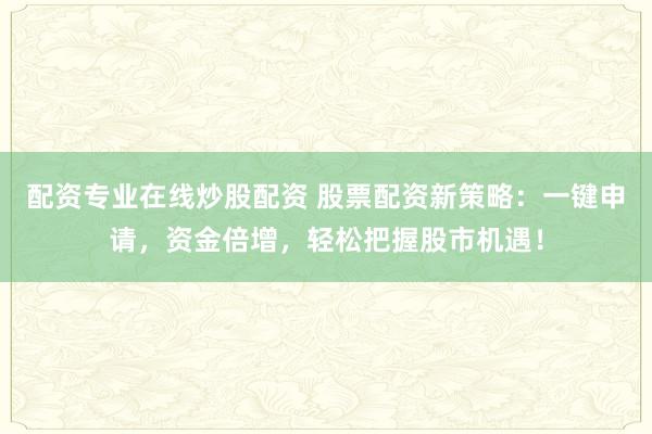 配资专业在线炒股配资 股票配资新策略：一键申请，资金倍增，轻松把握股市机遇！