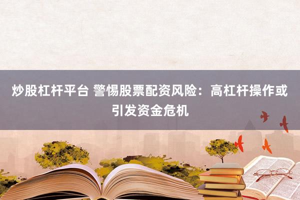 炒股杠杆平台 警惕股票配资风险：高杠杆操作或引发资金危机