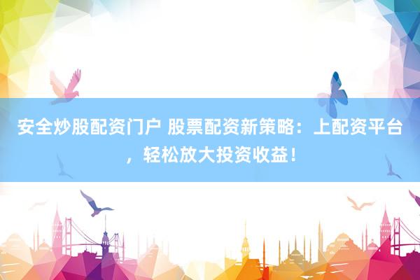 安全炒股配资门户 股票配资新策略：上配资平台，轻松放大投资收益！