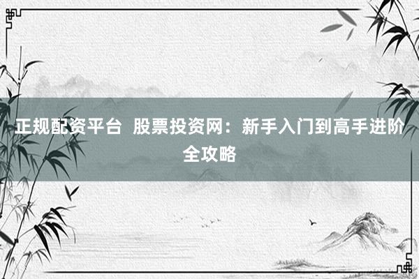 正规配资平台  股票投资网：新手入门到高手进阶全攻略