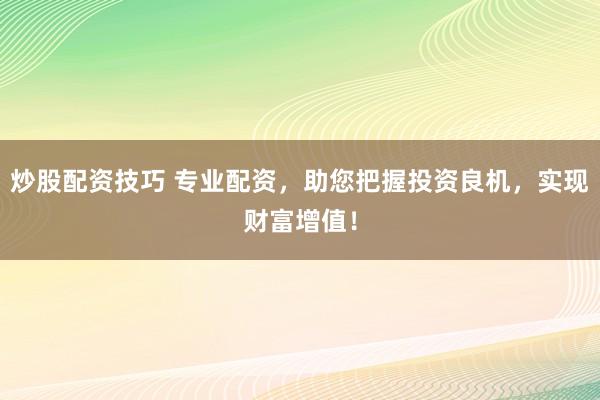 炒股配资技巧 专业配资，助您把握投资良机，实现财富增值！