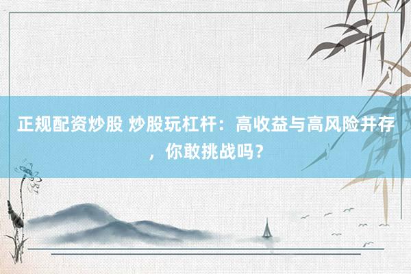 正规配资炒股 炒股玩杠杆：高收益与高风险并存，你敢挑战吗？