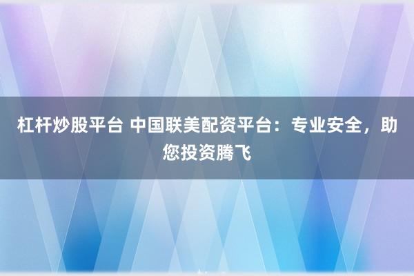 杠杆炒股平台 中国联美配资平台：专业安全，助您投资腾飞