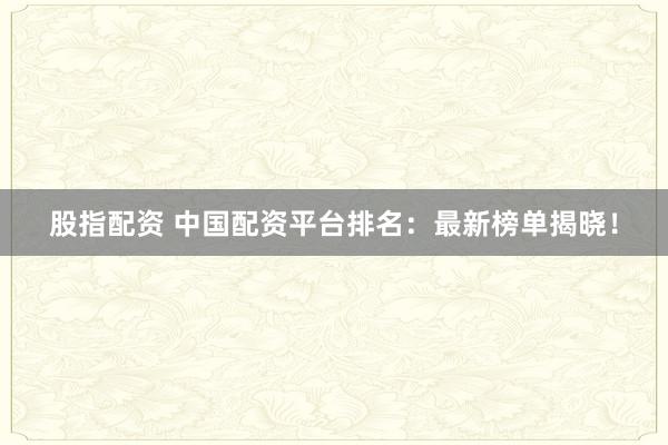 股指配资 中国配资平台排名：最新榜单揭晓！