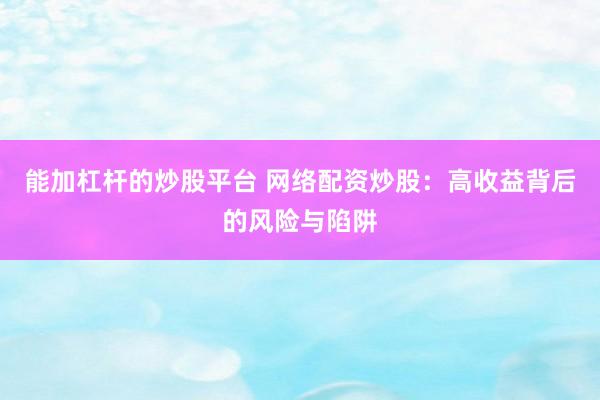 能加杠杆的炒股平台 网络配资炒股：高收益背后的风险与陷阱
