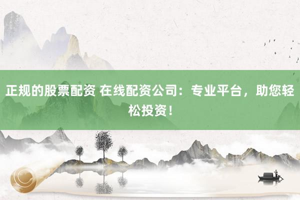 正规的股票配资 在线配资公司：专业平台，助您轻松投资！