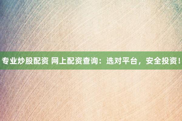 专业炒股配资 网上配资查询：选对平台，安全投资！