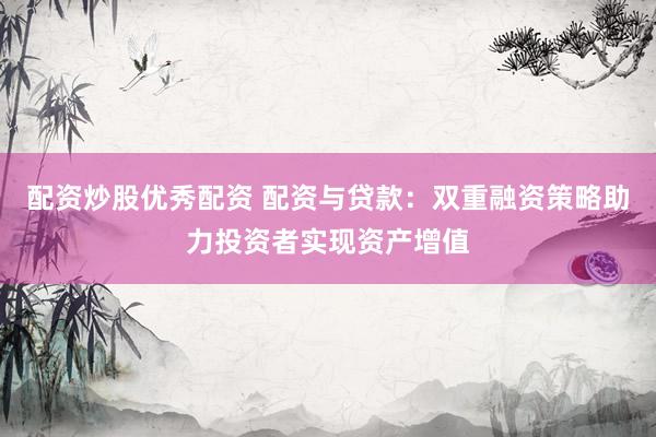 配资炒股优秀配资 配资与贷款：双重融资策略助力投资者实现资产增值
