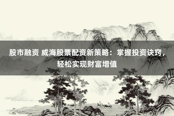 股市融资 威海股票配资新策略：掌握投资诀窍，轻松实现财富增值