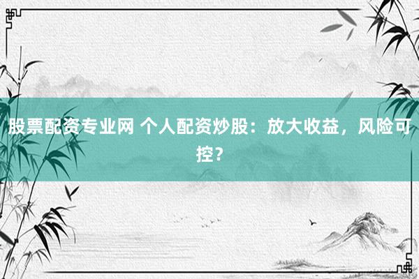 股票配资专业网 个人配资炒股：放大收益，风险可控？