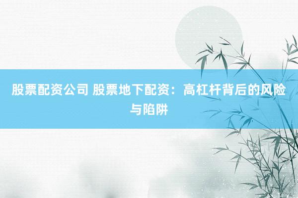 股票配资公司 股票地下配资：高杠杆背后的风险与陷阱