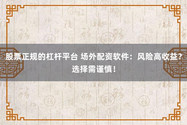 股票正规的杠杆平台 场外配资软件：风险高收益？选择需谨慎！
