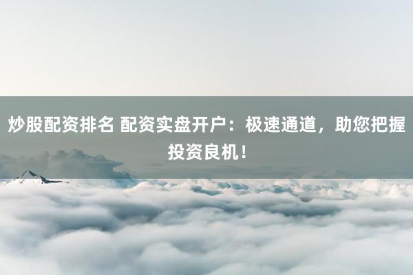 炒股配资排名 配资实盘开户：极速通道，助您把握投资良机！