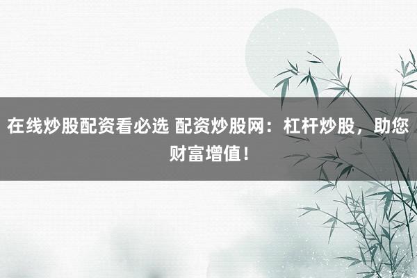 在线炒股配资看必选 配资炒股网：杠杆炒股，助您财富增值！
