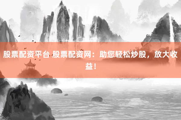股票配资平台 股票配资网：助您轻松炒股，放大收益！