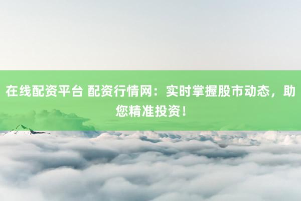 在线配资平台 配资行情网：实时掌握股市动态，助您精准投资！