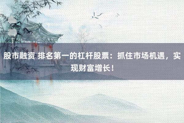 股市融资 排名第一的杠杆股票：抓住市场机遇，实现财富增长！