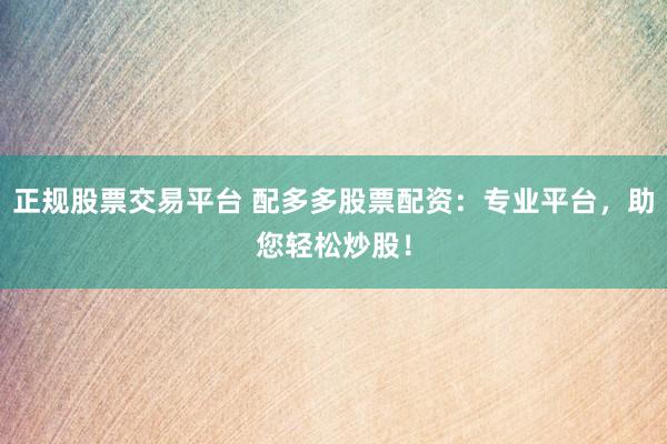 正规股票交易平台 配多多股票配资：专业平台，助您轻松炒股！