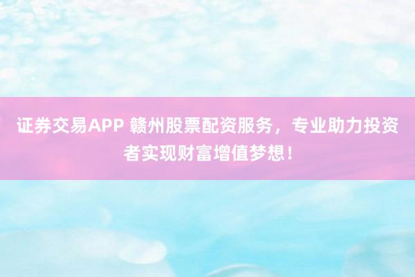 证券交易APP 赣州股票配资服务，专业助力投资者实现财富增值梦想！