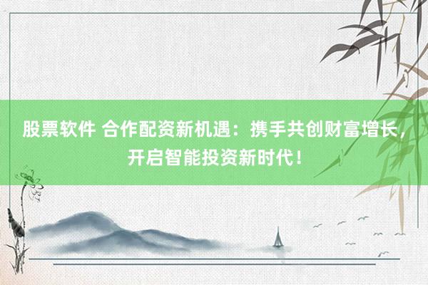 股票软件 合作配资新机遇：携手共创财富增长，开启智能投资新时代！