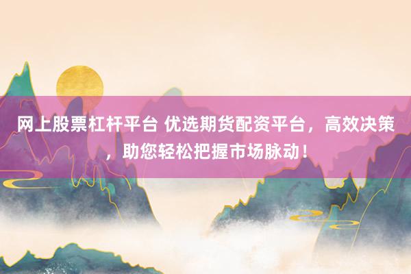 网上股票杠杆平台 优选期货配资平台，高效决策，助您轻松把握市场脉动！