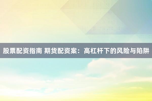 股票配资指南 期货配资案：高杠杆下的风险与陷阱