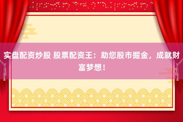 实盘配资炒股 股票配资王：助您股市掘金，成就财富梦想！