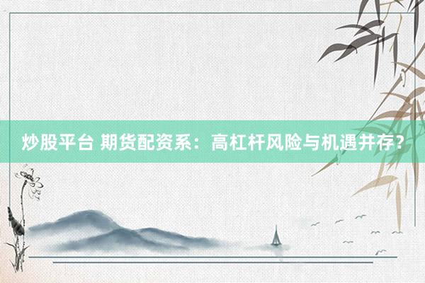 炒股平台 期货配资系：高杠杆风险与机遇并存？