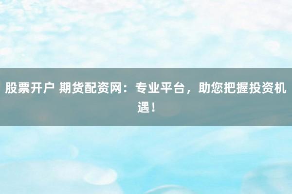 股票开户 期货配资网：专业平台，助您把握投资机遇！