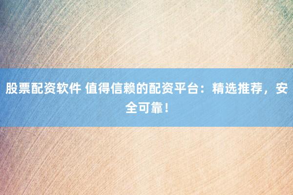 股票配资软件 值得信赖的配资平台：精选推荐，安全可靠！