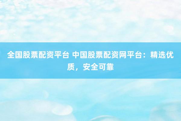 全国股票配资平台 中国股票配资网平台：精选优质，安全可靠