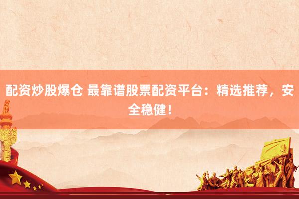 配资炒股爆仓 最靠谱股票配资平台：精选推荐，安全稳健！