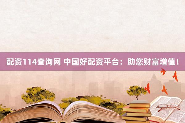 配资114查询网 中国好配资平台：助您财富增值！