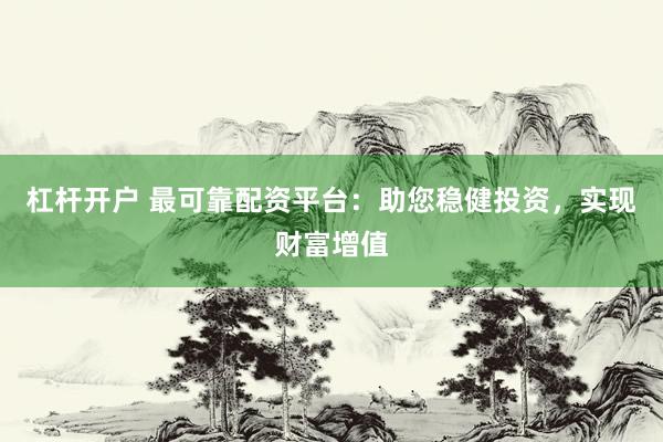 杠杆开户 最可靠配资平台：助您稳健投资，实现财富增值