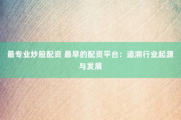 最专业炒股配资 最早的配资平台：追溯行业起源与发展