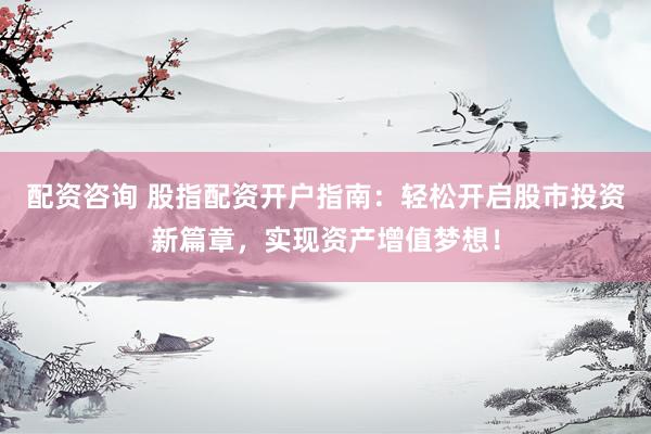 配资咨询 股指配资开户指南：轻松开启股市投资新篇章，实现资产增值梦想！
