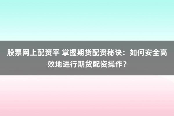 股票网上配资平 掌握期货配资秘诀：如何安全高效地进行期货配资操作？