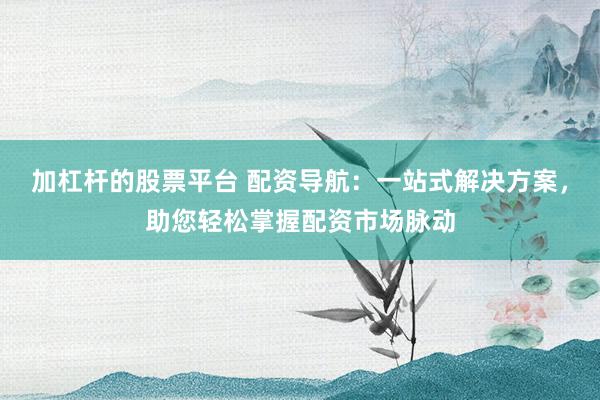 加杠杆的股票平台 配资导航：一站式解决方案，助您轻松掌握配资市场脉动